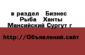  в раздел : Бизнес » Рыба . Ханты-Мансийский,Сургут г.